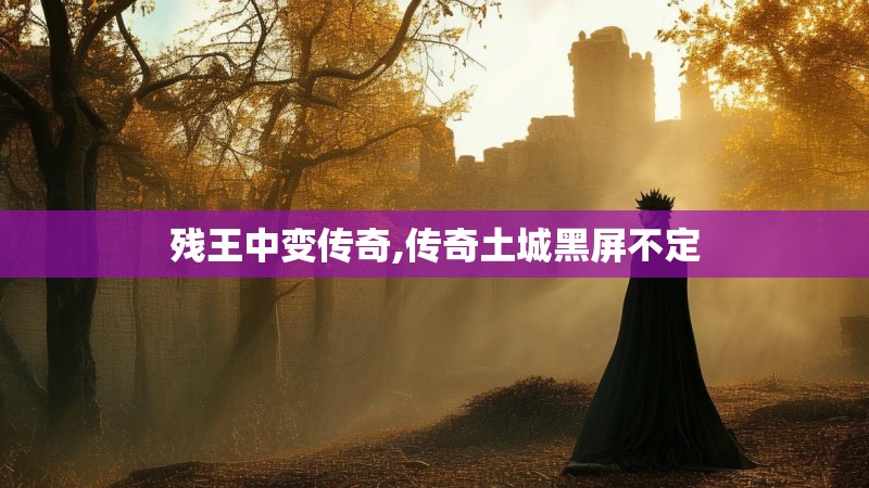 残王中变传奇,传奇土城黑屏不定