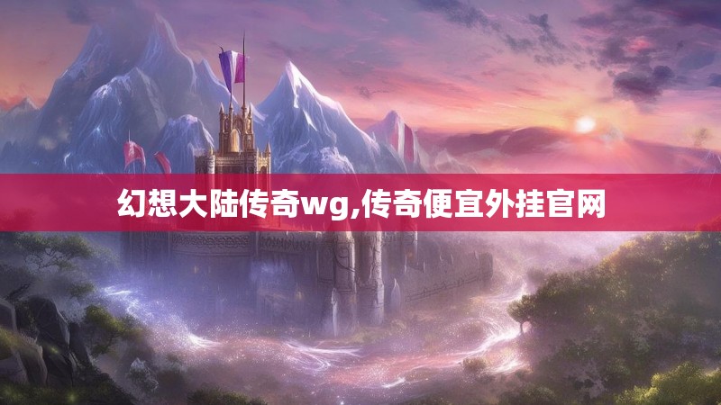 幻想大陆传奇wg,传奇便宜外挂官网