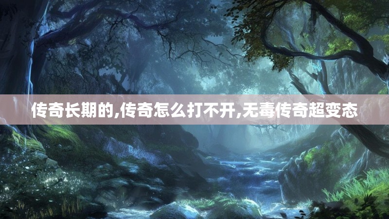 传奇长期的,传奇怎么打不开,无毒传奇超变态