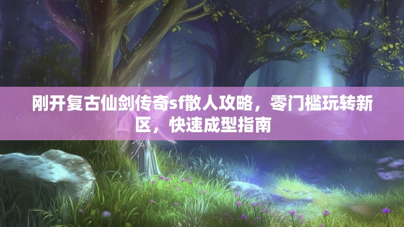 刚开复古仙剑传奇sf散人攻略，零门槛玩转新区，快速成型指南