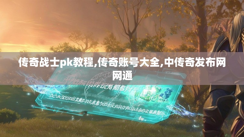 传奇战士pk教程,传奇账号大全,中传奇发布网网通
