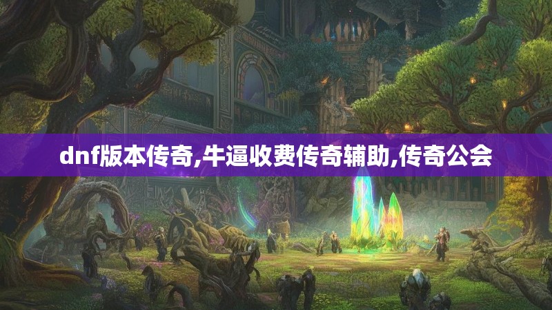 dnf版本传奇,牛逼收费传奇辅助,传奇公会