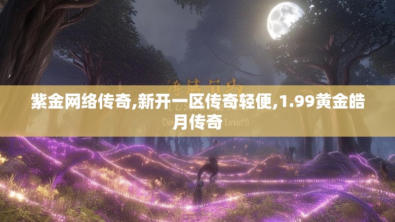 紫金网络传奇,新开一区传奇轻便,1.99黄金皓月传奇