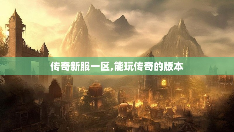 传奇新服一区,能玩传奇的版本