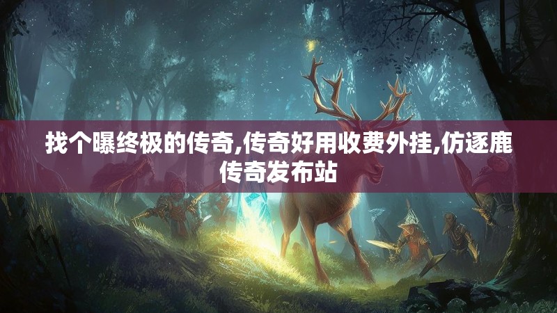 找个曝终极的传奇,传奇好用收费外挂,仿逐鹿传奇发布站