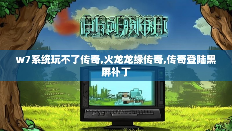 w7系统玩不了传奇,火龙龙缘传奇,传奇登陆黑屏补丁