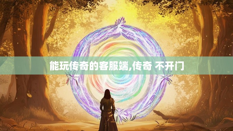能玩传奇的客服端,传奇 不开门