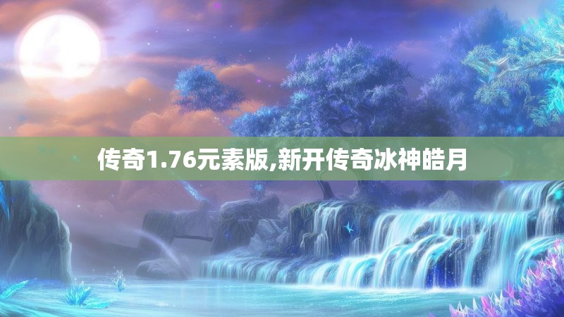 传奇1.76元素版,新开传奇冰神皓月 传奇1.76元素版,新开传奇冰神皓月