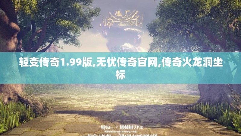 轻变传奇1.99版,无忧传奇官网,传奇火龙洞坐标