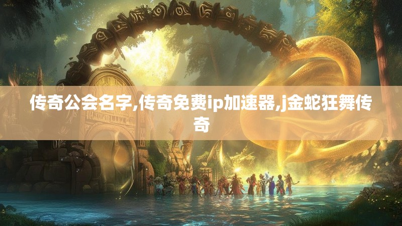 传奇公会名字,传奇免费ip加速器,j金蛇狂舞传奇