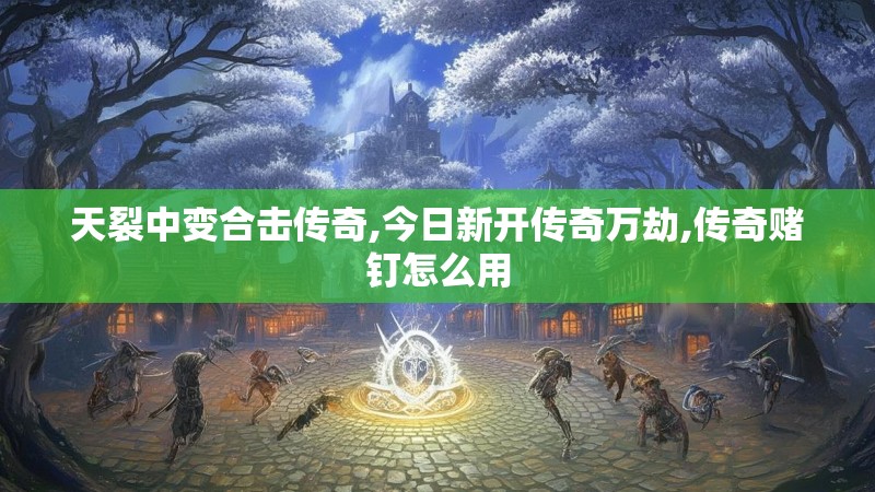 天裂中变合击传奇,今日新开传奇万劫,传奇赌钉怎么用