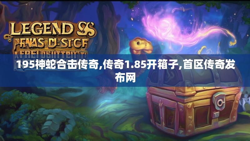 195神蛇合击传奇,传奇1.85开箱子,首区传奇发布网