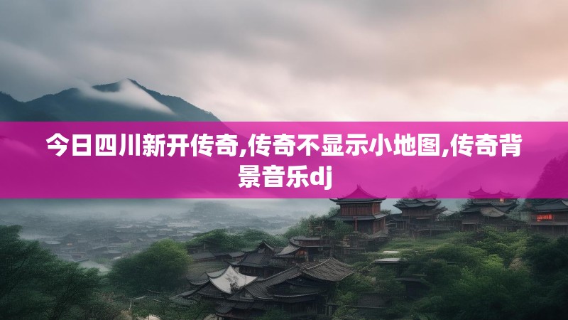 今日四川新开传奇,传奇不显示小地图,传奇背景音乐dj