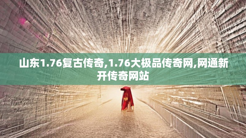 山东1.76复古传奇,1.76大极品传奇网,网通新开传奇网站