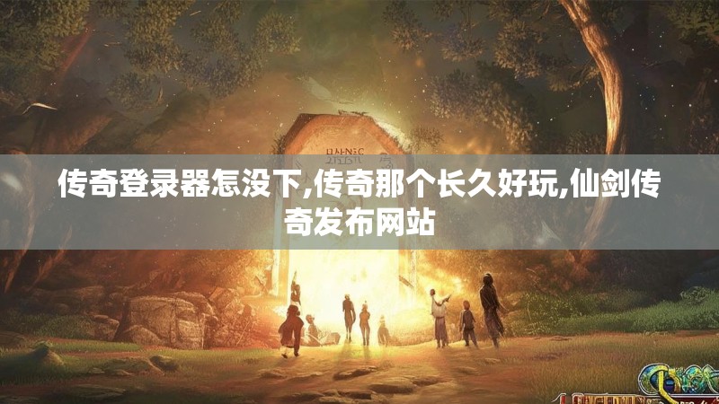 传奇登录器怎没下,传奇那个长久好玩,仙剑传奇发布网站