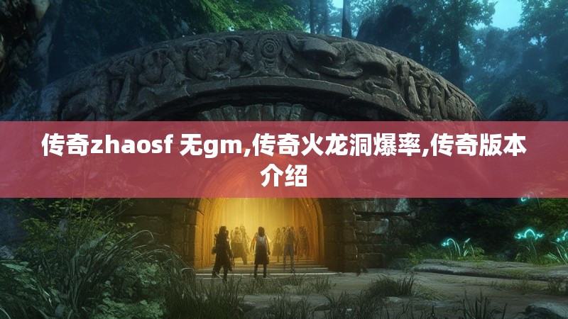 传奇zhaosf 无gm,传奇火龙洞爆率,传奇版本介绍