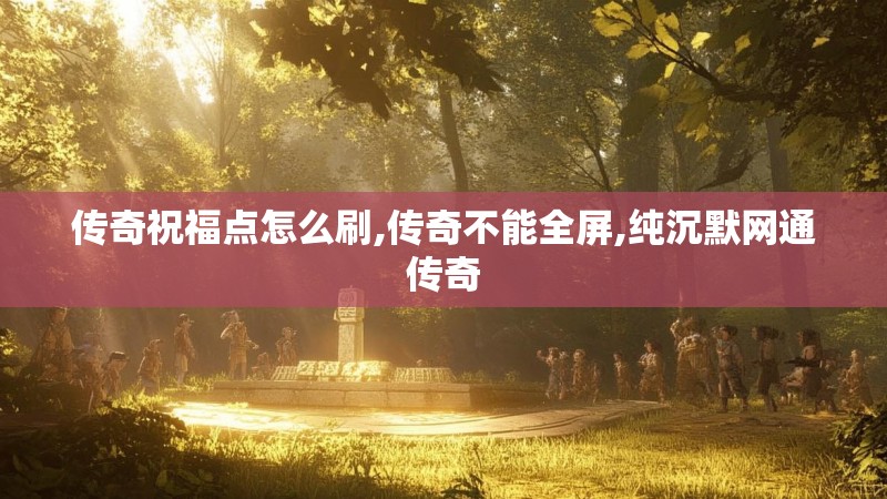传奇祝福点怎么刷,传奇不能全屏,纯沉默网通传奇