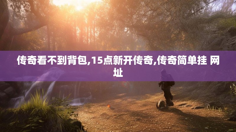 传奇看不到背包,15点新开传奇,传奇简单挂 网址
