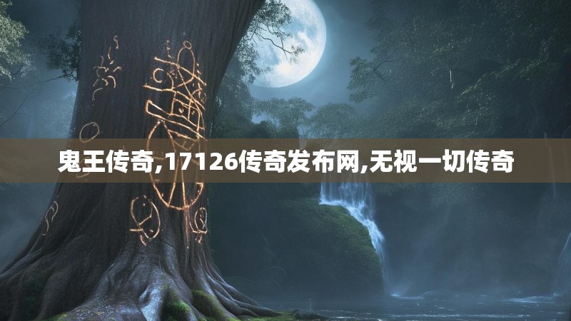 鬼王传奇,17126传奇发布网,无视一切传奇