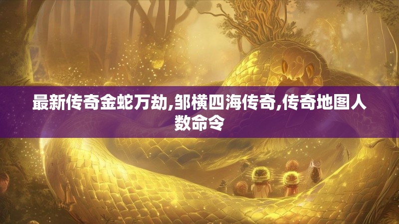 最新传奇金蛇万劫,邹横四海传奇,传奇地图人数命令