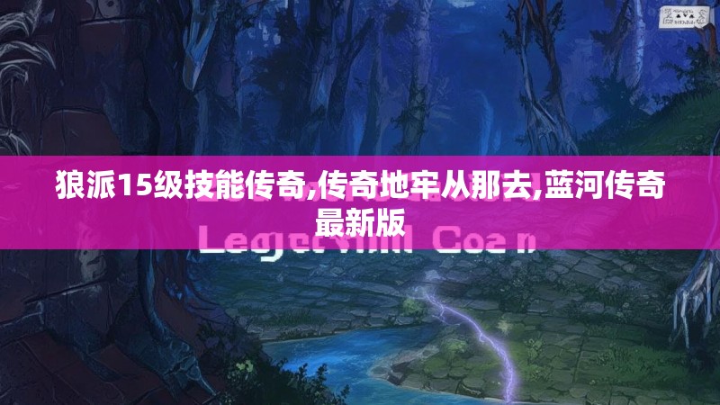 狼派15级技能传奇,传奇地牢从那去,蓝河传奇最新版