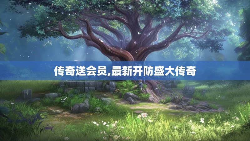 传奇送会员,最新开防盛大传奇