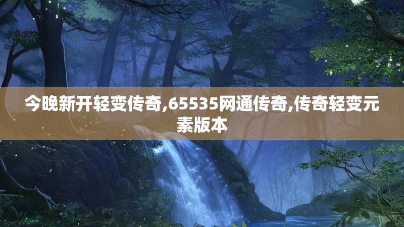 今晚新开轻变传奇,65535网通传奇,传奇轻变元素版本