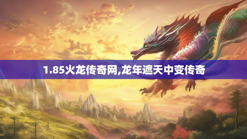 1.85火龙传奇网,龙年遮天中变传奇 1.85火龙传奇网,龙年遮天中变传奇