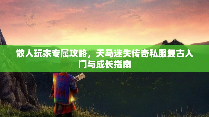 散人玩家专属攻略，天马迷失传奇私服复古入门与成长指南