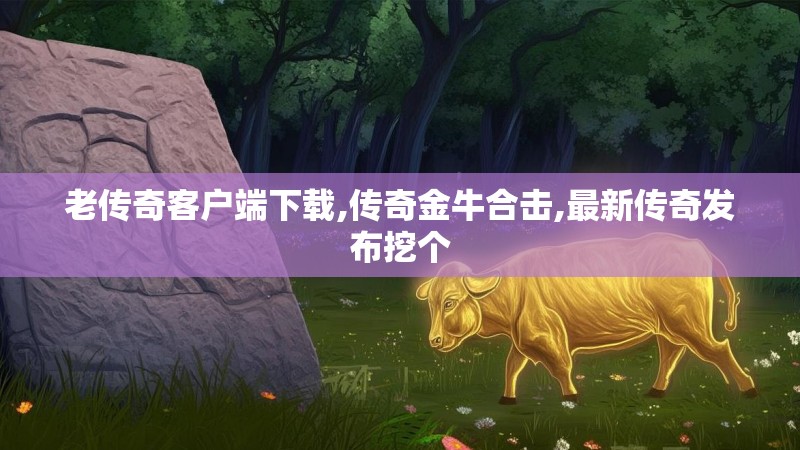 老传奇客户端下载,传奇金牛合击,最新传奇发布挖个