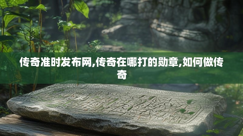 传奇准时发布网,传奇在哪打的勋章,如何做传奇