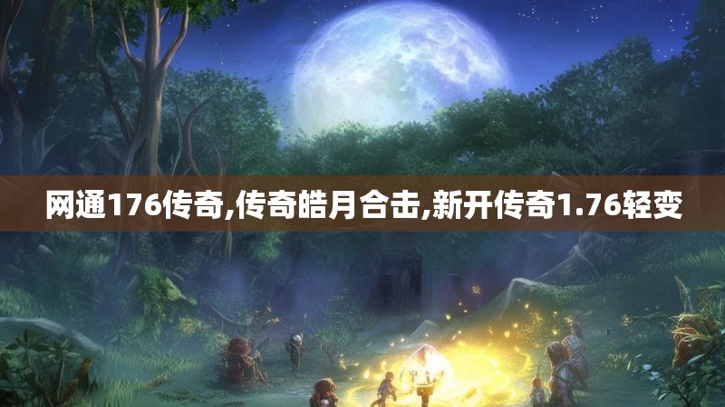 网通176传奇,传奇皓月合击,新开传奇1.76轻变