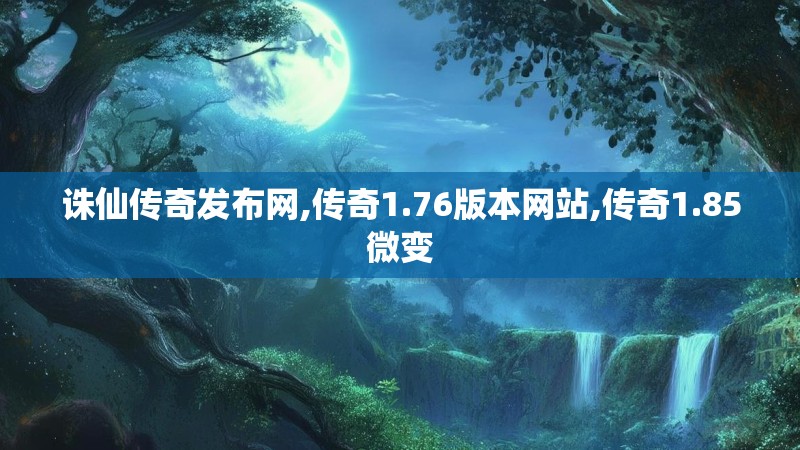 诛仙传奇发布网,传奇1.76版本网站,传奇1.85微变