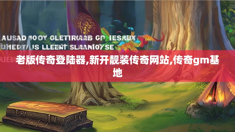 老版传奇登陆器,新开靓装传奇网站,传奇gm基地
