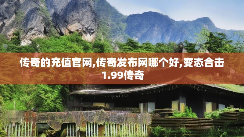 传奇的充值官网,传奇发布网哪个好,变态合击1.99传奇