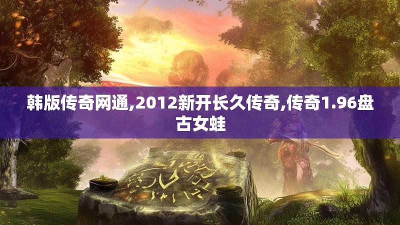 韩版传奇网通,2012新开长久传奇,传奇1.96盘古女蛙 韩版传奇网通,2012新开长久传奇,传奇1.96盘古女蛙