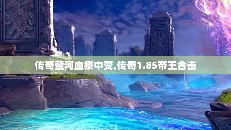传奇蓝河血祭中变,传奇1.85帝王合击