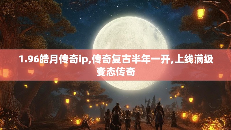 1.96皓月传奇ip,传奇复古半年一开,上线满级变态传奇