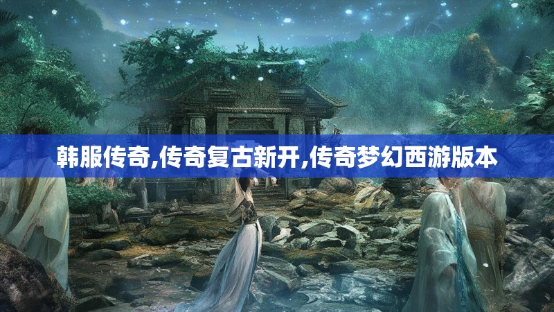 韩服传奇,传奇复古新开,传奇梦幻西游版本