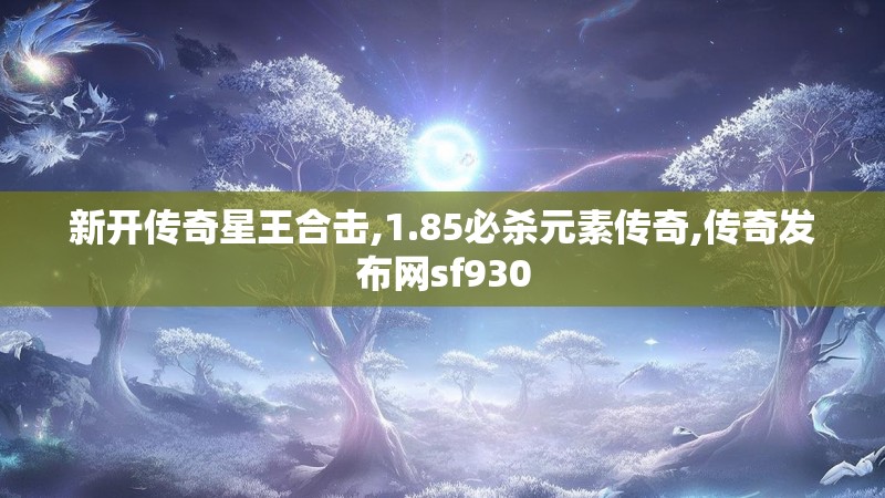 新开传奇星王合击,1.85必杀元素传奇,传奇发布网sf930