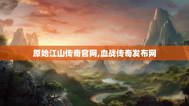 原始江山传奇官网,血战传奇发布网