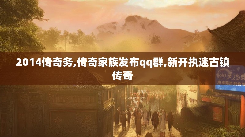 2014传奇务,传奇家族发布qq群,新开执迷古镇传奇