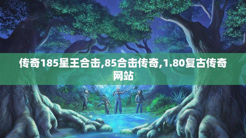 传奇185星王合击,85合击传奇,1.80复古传奇网站
