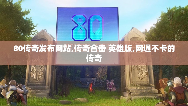 80传奇发布网站,传奇合击 英雄版,网通不卡的传奇