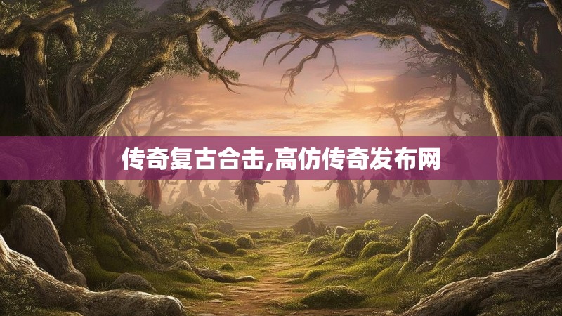 传奇复古合击,高仿传奇发布网