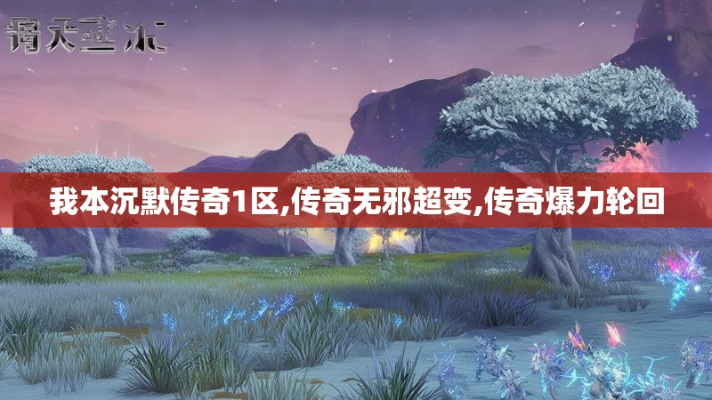 我本沉默传奇1区,传奇无邪超变,传奇爆力轮回