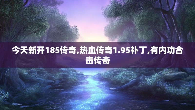 今天新开185传奇,热血传奇1.95补丁,有内功合击传奇