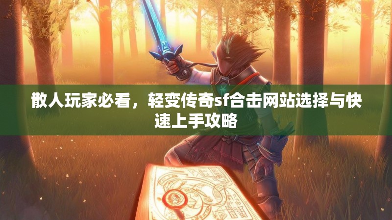 散人玩家必看，轻变传奇sf合击网站选择与快速上手攻略