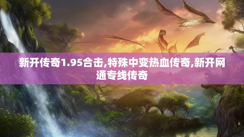 新开传奇1.95合击,特殊中变热血传奇,新开网通专线传奇