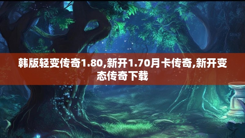韩版轻变传奇1.80,新开1.70月卡传奇,新开变态传奇下载